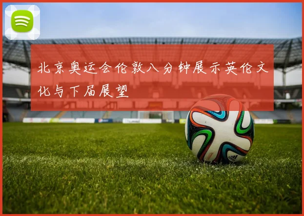北京奥运会伦敦八分钟展示英伦文化与下届展望