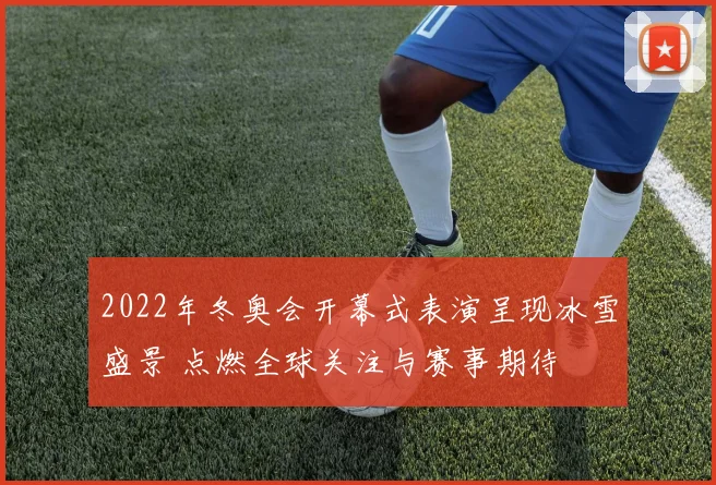 2022年冬奥会开幕式表演呈现冰雪盛景 点燃全球关注与赛事期待
