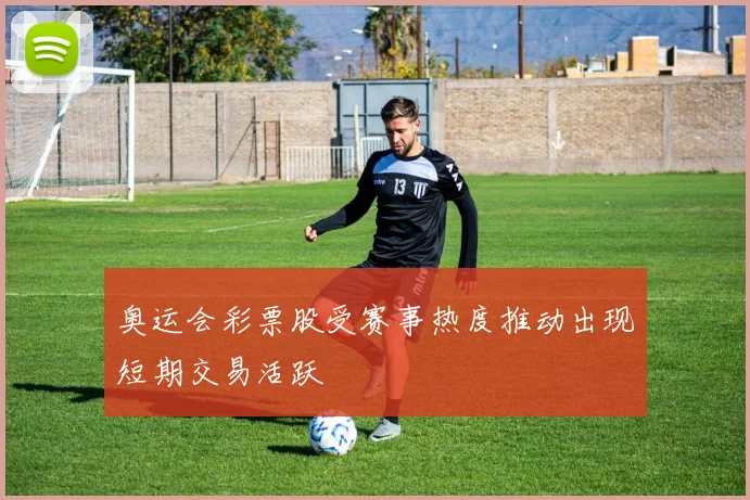 奥运会彩票股受赛事热度推动出现短期交易活跃