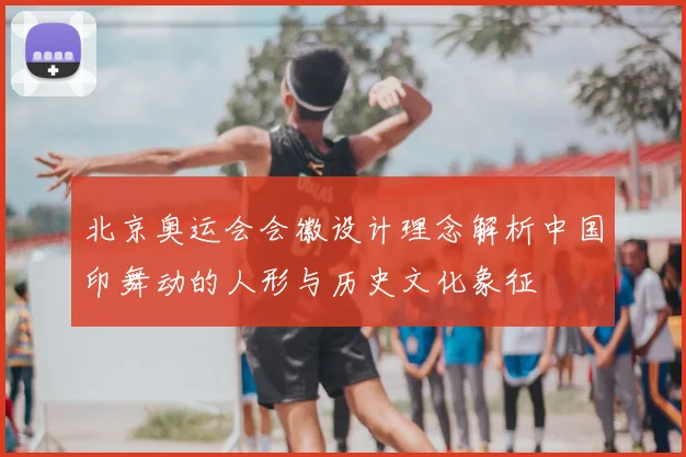 北京奥运会会徽设计理念解析中国印舞动的人形与历史文化象征