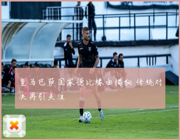 皇马巴萨国家德比缘由揭秘 传统对决再引关注