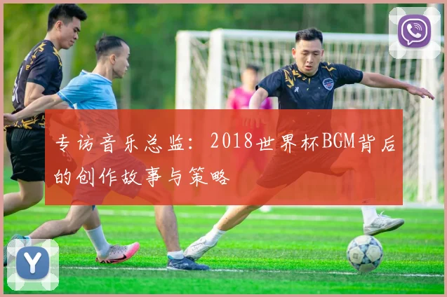 专访音乐总监:2018世界杯BGM背后的创作故事与策略