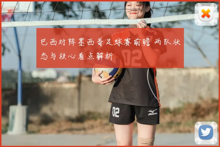 巴西对阵墨西哥足球赛前瞻 两队状态与核心看点解析