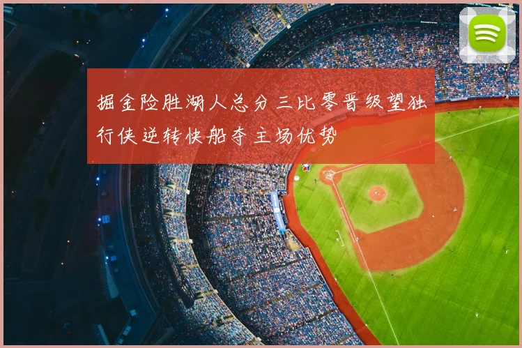 掘金险胜湖人总分三比零晋级望独行侠逆转快船夺主场优势