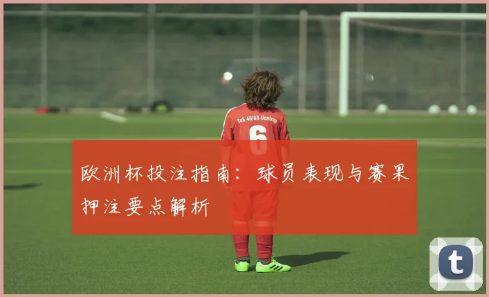 欧洲杯投注指南：球员表现与赛果押注要点解析
