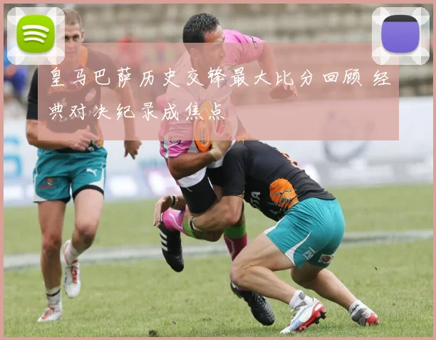 皇马巴萨历史交锋最大比分回顾 经典对决纪录成焦点