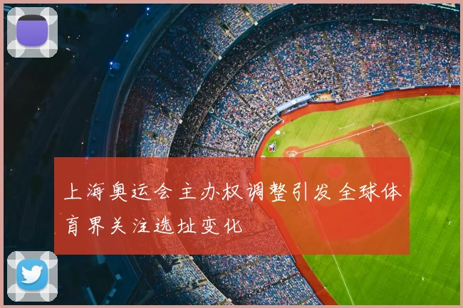 上海奥运会主办权调整引发全球体育界关注选址变化