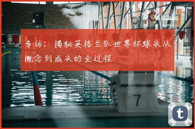 专访：揭秘英格兰队世界杯球衣从概念到成衣的全过程