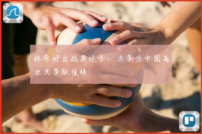林希妤出战奥运会，力争为中国高尔夫争取佳绩