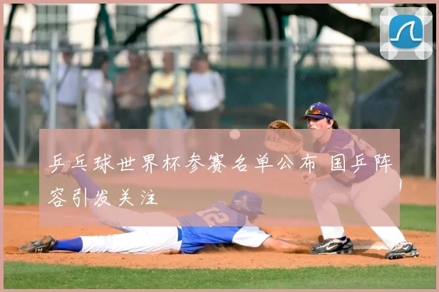 乒乓球世界杯参赛名单公布 国乒阵容引发关注