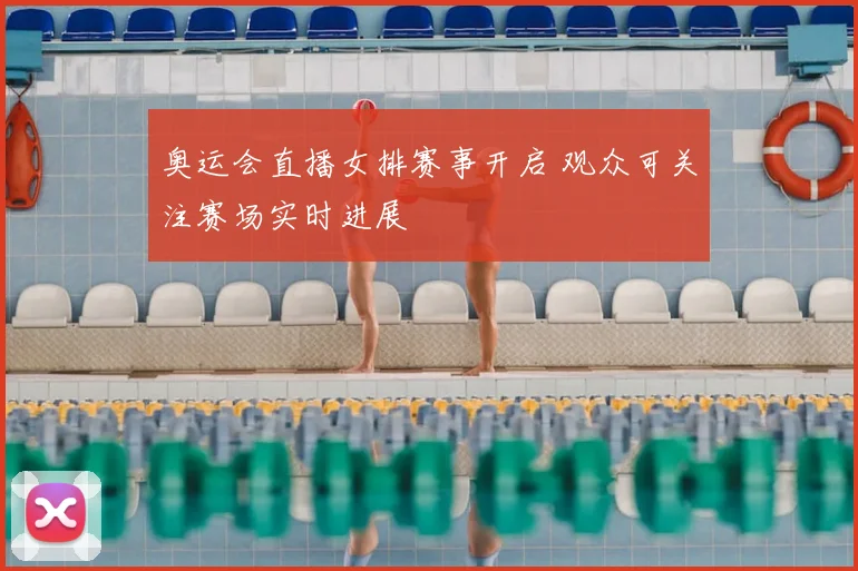 奥运会直播女排赛事开启 观众可关注赛场实时进展