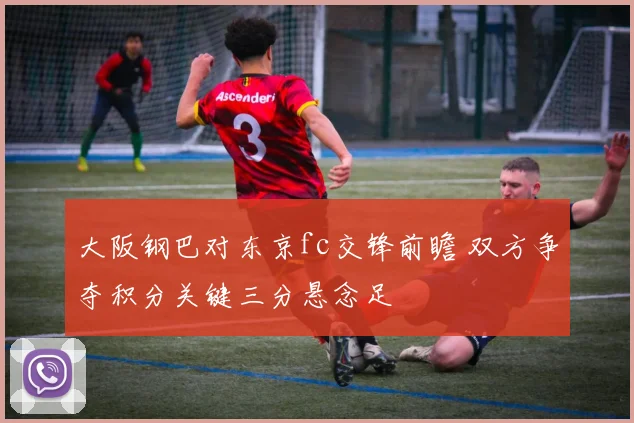 大阪钢巴对东京fc交锋前瞻 双方争夺积分关键三分悬念足
