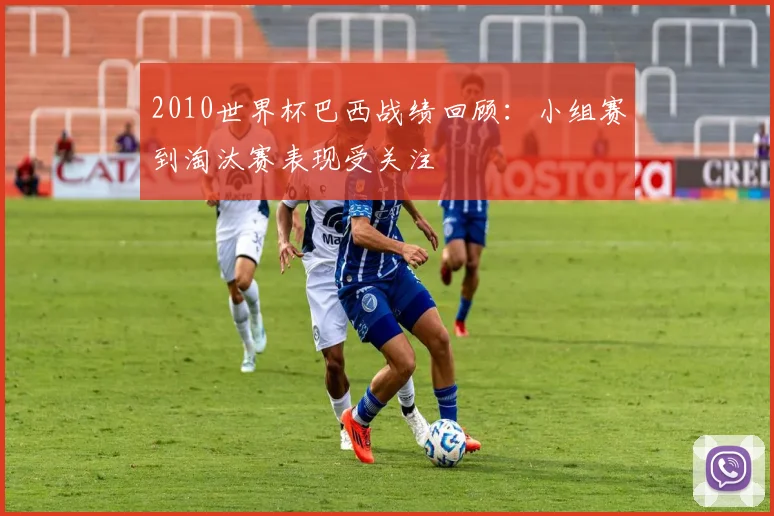 2010世界杯巴西战绩回顾：小组赛到淘汰赛表现受关注
