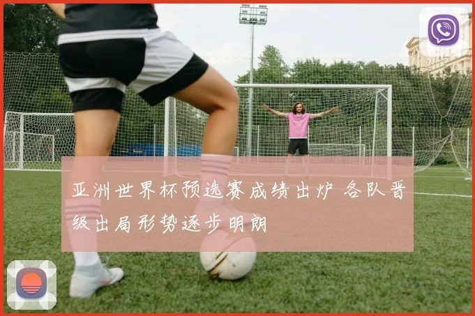 亚洲世界杯预选赛成绩出炉 各队晋级出局形势逐步明朗
