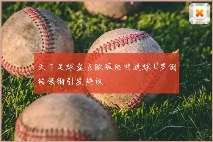 天下足球盘点欧冠经典进球 C罗倒钩领衔引发热议