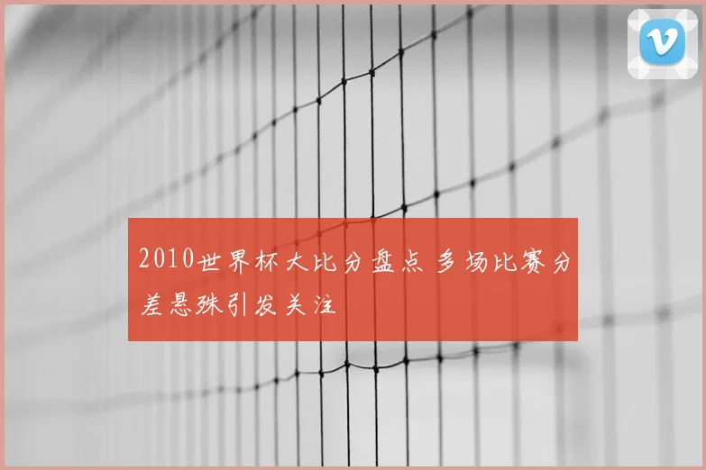 2010世界杯大比分盘点 多场比赛分差悬殊引发关注