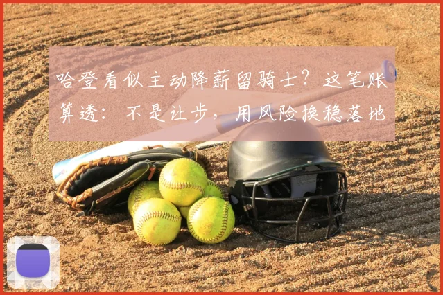 哈登看似主动降薪留骑士?这笔账算透:不是让步,用风险换稳落地