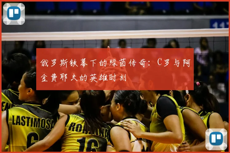 俄罗斯铁幕下的绿茵传奇:C罗与阿金费耶夫的英雄时刻