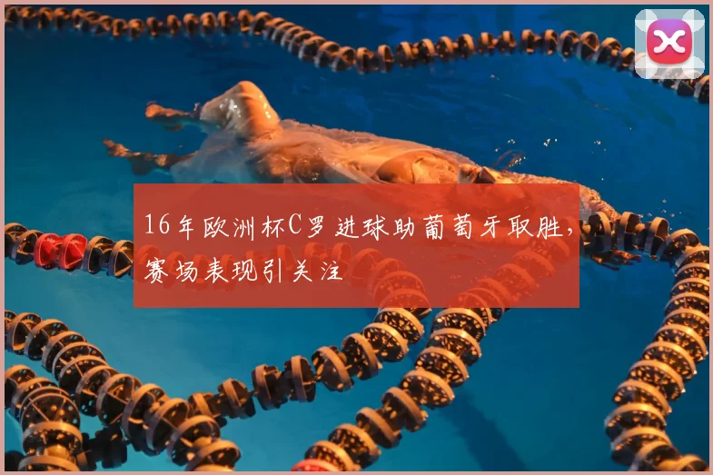 16年欧洲杯C罗进球助葡萄牙取胜，赛场表现引关注