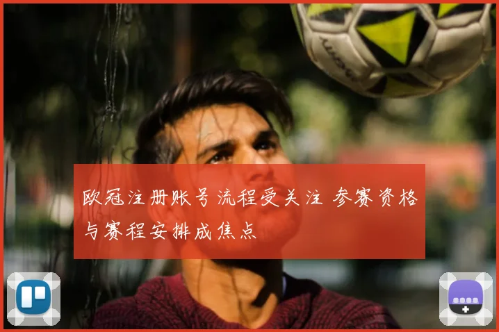 欧冠注册账号流程受关注 参赛资格与赛程安排成焦点