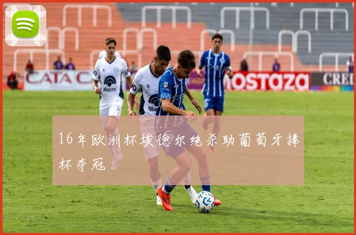 16年欧洲杯埃德尔绝杀助葡萄牙捧杯夺冠