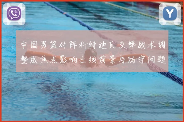 中国男篮对阵科特迪瓦交锋战术调整成焦点影响出线前景与防守问题