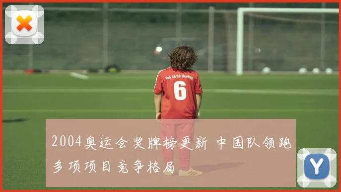 2004奥运会奖牌榜更新 中国队领跑多项项目竞争格局