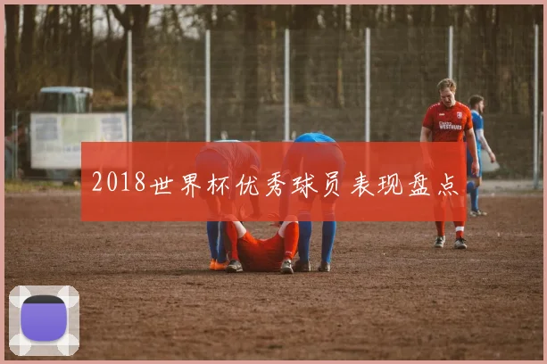 2018世界杯优秀球员表现盘点