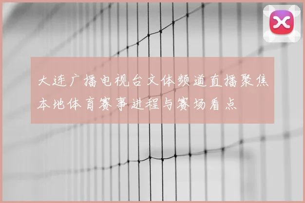 大连广播电视台文体频道直播聚焦本地体育赛事进程与赛场看点
