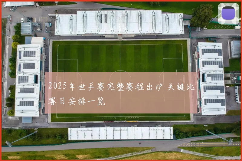 2025年世乒赛完整赛程出炉 关键比赛日安排一览