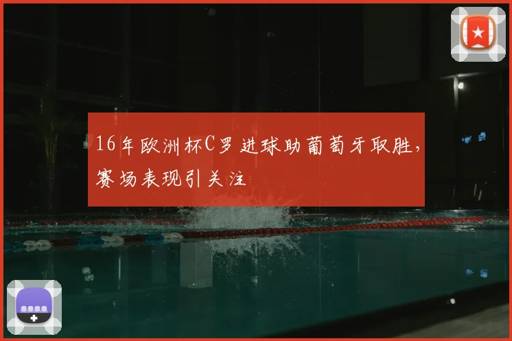 16年欧洲杯C罗进球助葡萄牙取胜，赛场表现引关注
