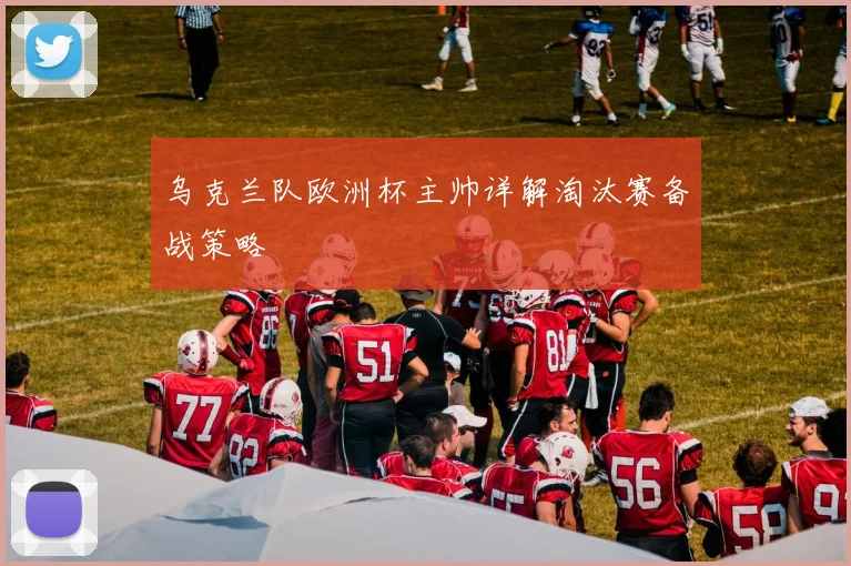 乌克兰队欧洲杯主帅详解淘汰赛备战策略