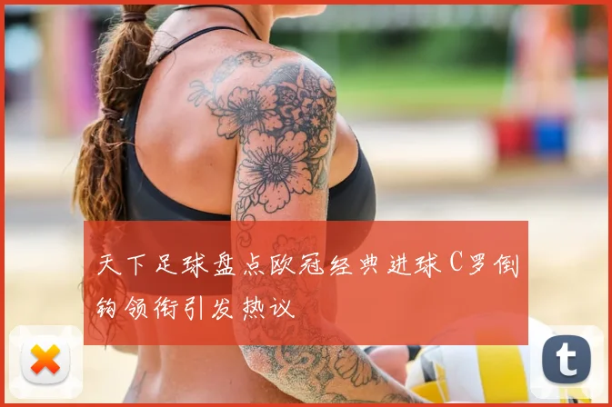 天下足球盘点欧冠经典进球 C罗倒钩领衔引发热议