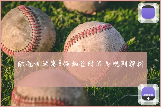 欧冠淘汰赛8强抽签时间与规则解析