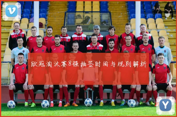 欧冠淘汰赛8强抽签时间与规则解析
